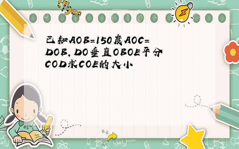 已知AOB=150度AOC=DOB,DO垂直OBOE平分COD求COE的大小