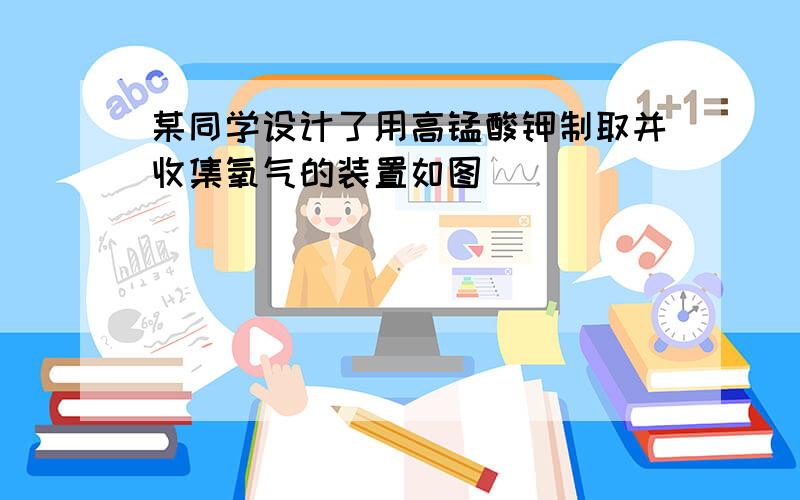 某同学设计了用高锰酸钾制取并收集氧气的装置如图．