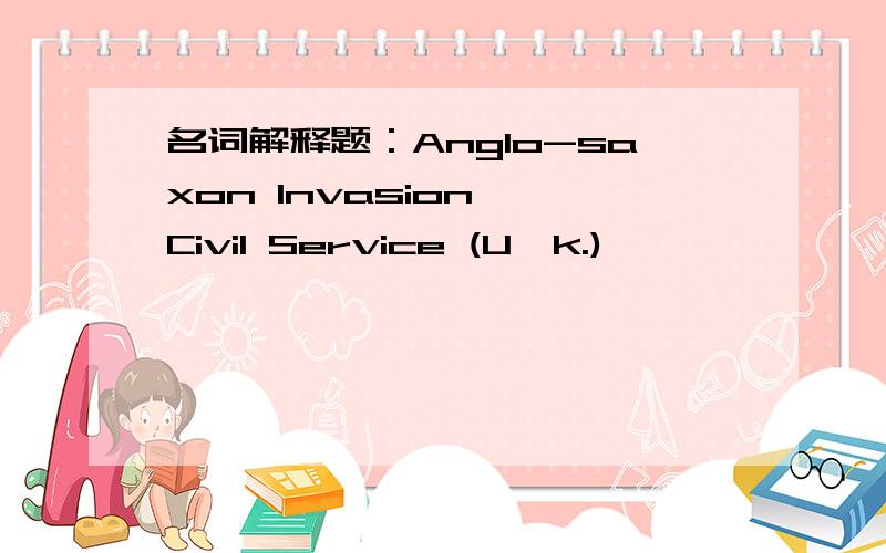 名词解释题：Anglo-saxon Invasion ,Civil Service (U,k.)