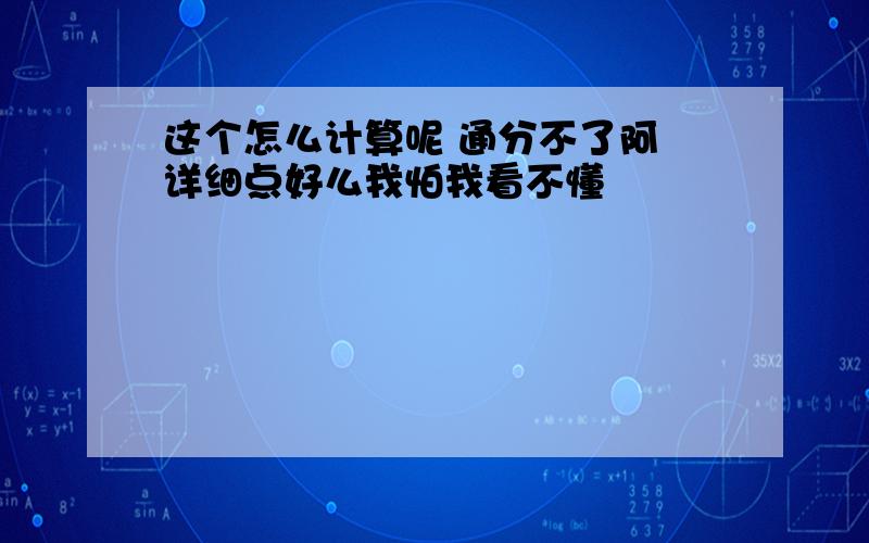 这个怎么计算呢 通分不了阿 详细点好么我怕我看不懂