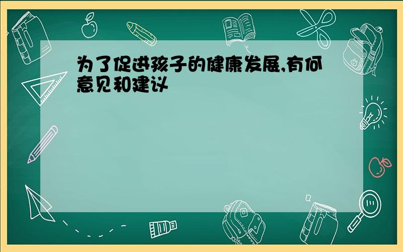 为了促进孩子的健康发展,有何意见和建议