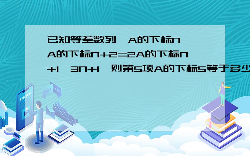 已知等差数列{A的下标N},A的下标N+2=2A的下标N+1—3N+1,则第5项A的下标5等于多少?