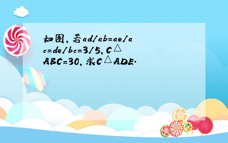 如图,若ad/ab=ae/ac=de/bc=3/5,C△ABC=30,求C△ADE.