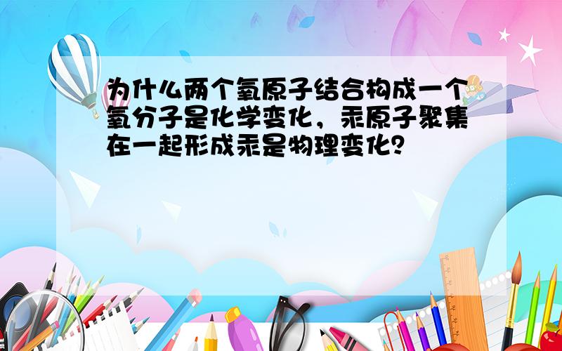 为什么两个氧原子结合构成一个氧分子是化学变化，汞原子聚集在一起形成汞是物理变化？