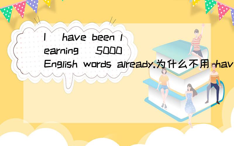 I (have been learning) 5000 English words already.为什么不用 have