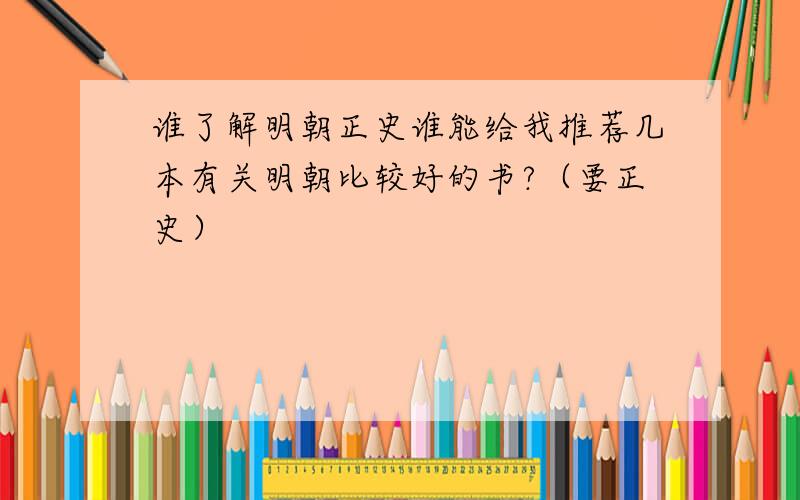 谁了解明朝正史谁能给我推荐几本有关明朝比较好的书?（要正史）