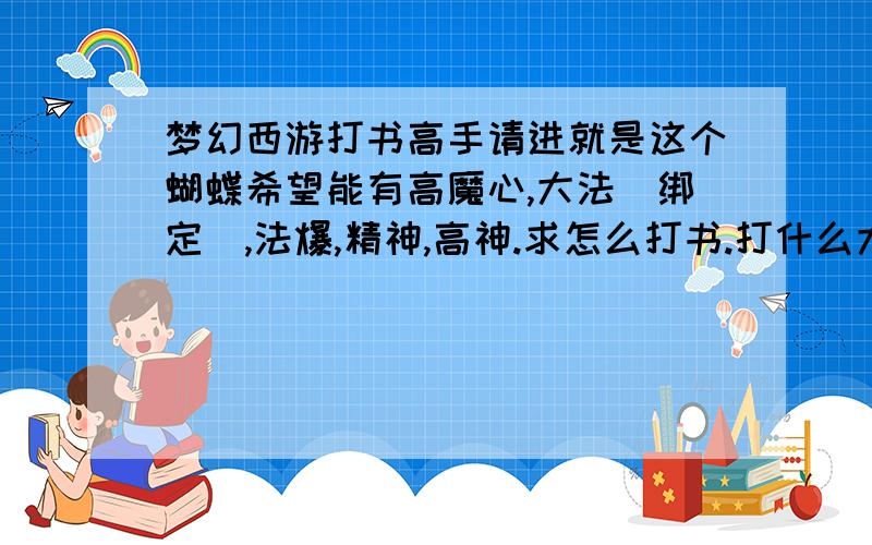 梦幻西游打书高手请进就是这个蝴蝶希望能有高魔心,大法（绑定）,法爆,精神,高神.求怎么打书.打什么大法,最好连时辰也写一