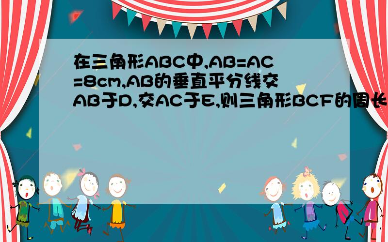 在三角形ABC中,AB=AC=8cm,AB的垂直平分线交AB于D,交AC于E,则三角形BCF的周长为多少厘米