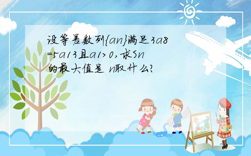 设等差数列{an}满足3a8=5a13且a1>0,求Sn的最大值是 n取什么?