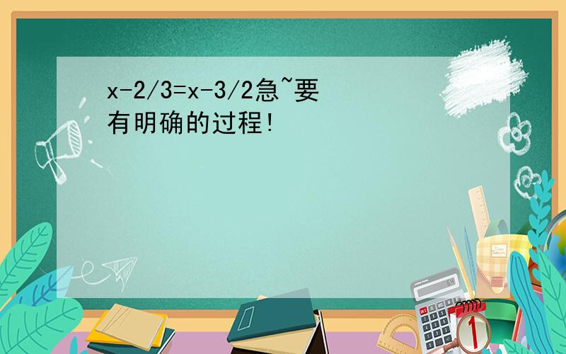 x-2/3=x-3/2急~要有明确的过程!