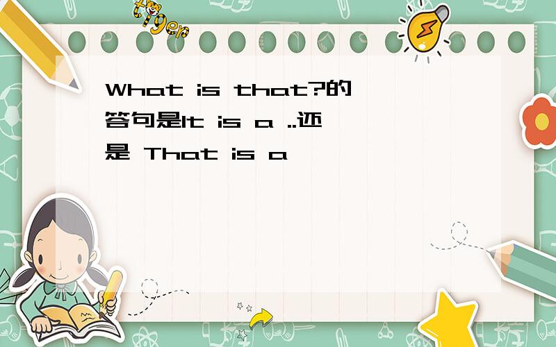 What is that?的答句是It is a ..还是 That is a