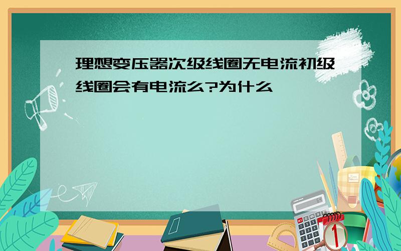 理想变压器次级线圈无电流初级线圈会有电流么?为什么