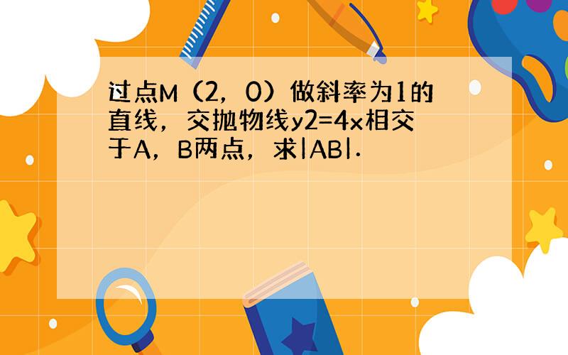 过点M（2，0）做斜率为1的直线，交抛物线y2=4x相交于A，B两点，求|AB|．