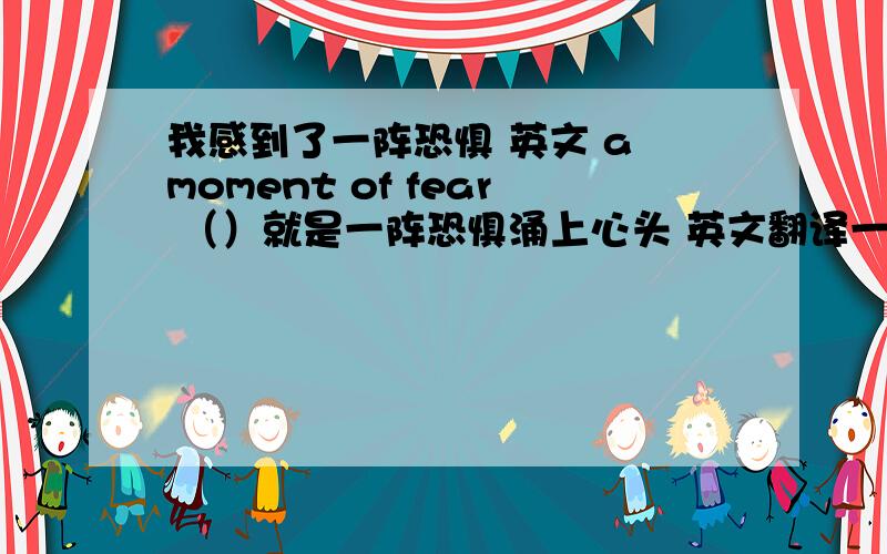 我感到了一阵恐惧 英文 a moment of fear （）就是一阵恐惧涌上心头 英文翻译一下