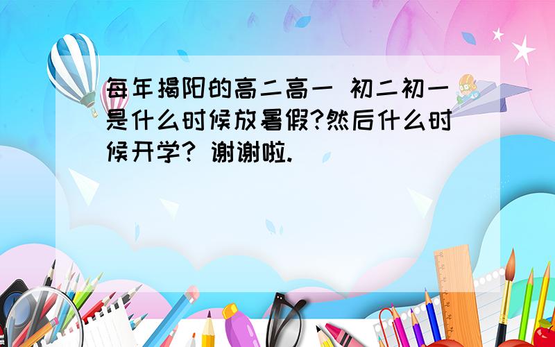 每年揭阳的高二高一 初二初一是什么时候放暑假?然后什么时候开学? 谢谢啦.