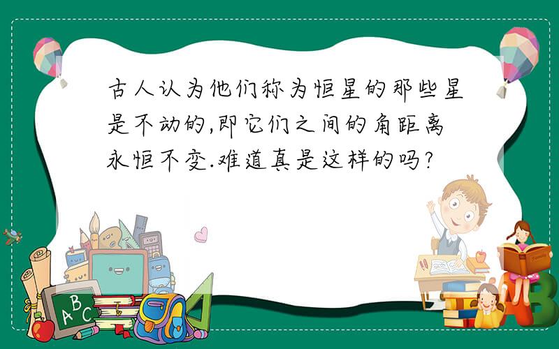 古人认为他们称为恒星的那些星是不动的,即它们之间的角距离永恒不变.难道真是这样的吗?