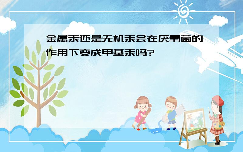 金属汞还是无机汞会在厌氧菌的作用下变成甲基汞吗?