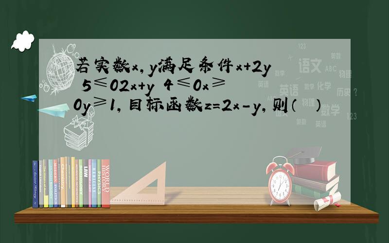 若实数x，y满足条件x+2y−5≤02x+y−4≤0x≥0y≥1，目标函数z=2x-y，则（　　）