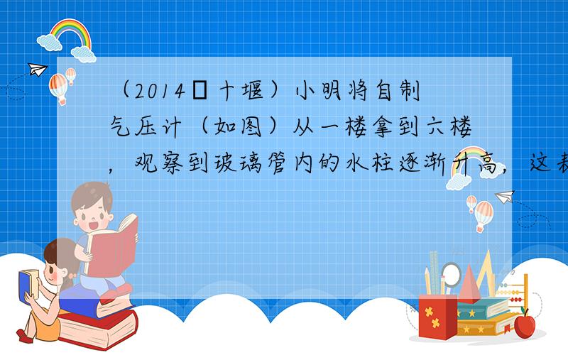 （2014•十堰）小明将自制气压计（如图）从一楼拿到六楼，观察到玻璃管内的水柱逐渐升高，这表明：随着高度的逐渐增加，大气