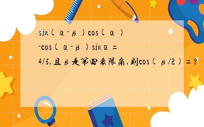 sin(α-β)cos(α)-cos(α-β)sinα=4/5,且β是第四象限角,则cos(β/2)=?