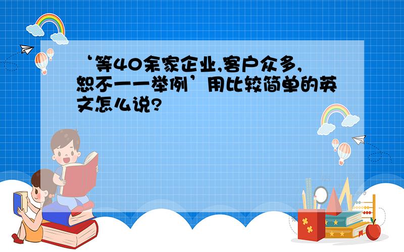 ‘等40余家企业,客户众多,恕不一一举例’用比较简单的英文怎么说?