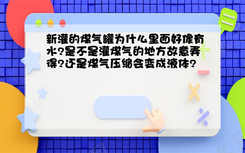 新灌的煤气罐为什么里面好像有水?是不是灌煤气的地方故意弄得?还是煤气压缩会变成液体?