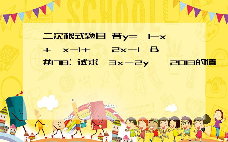 二次根式题目 若y=√1-x+√x-1＋√﹙2x－1﹚² 试求﹙3x－2y﹚^2013的值