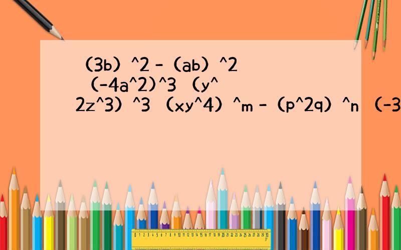 （3b）^2 -（ab）^2 （-4a^2)^3 （y^2z^3）^3 （xy^4）^m -（p^2q）^n （-3x^