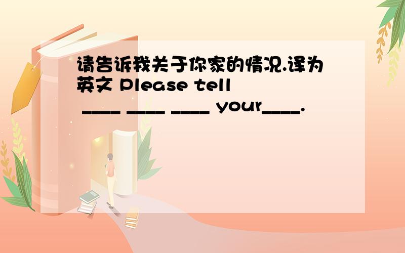 请告诉我关于你家的情况.译为英文 Please tell ____ ____ ____ your____.