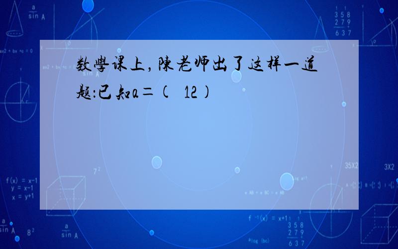 数学课上，陈老师出了这样一道题：已知a＝(−12)