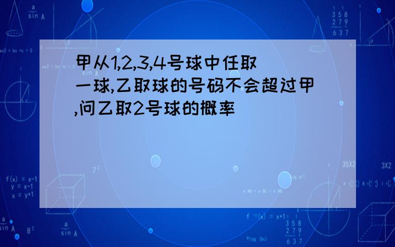 甲从1,2,3,4号球中任取一球,乙取球的号码不会超过甲,问乙取2号球的概率