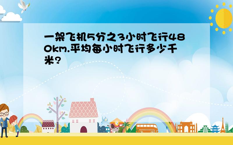 一架飞机5分之3小时飞行480km.平均每小时飞行多少千米?