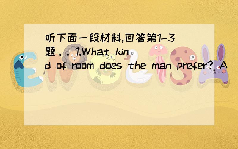 听下面一段材料,回答第1-3题。. 1.What kind of room does the man prefer? A