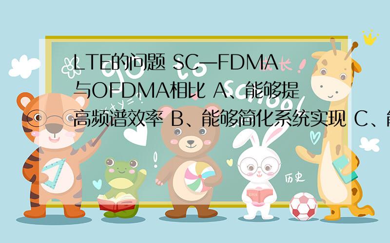 LTE的问题 SC—FDMA与OFDMA相比 A、能够提高频谱效率 B、能够简化系统实现 C、能够降低峰均比 D、没区别