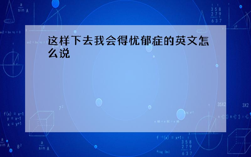 这样下去我会得忧郁症的英文怎么说