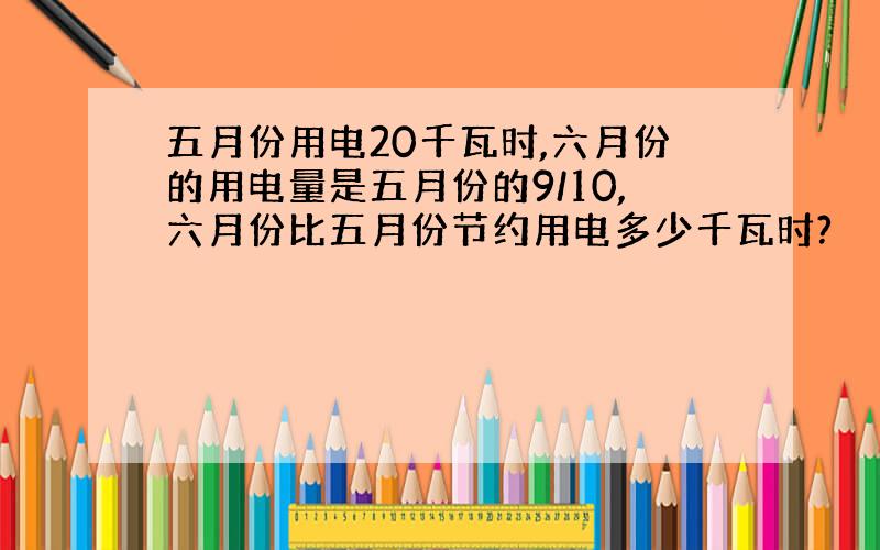 五月份用电20千瓦时,六月份的用电量是五月份的9/10,六月份比五月份节约用电多少千瓦时?