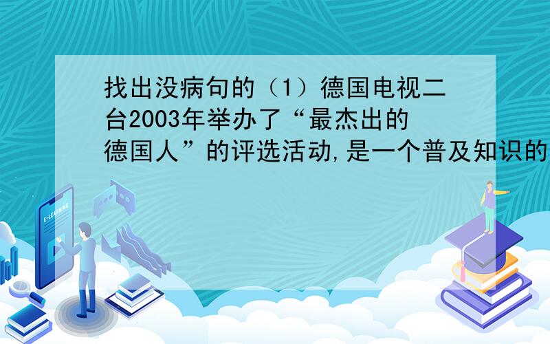 找出没病句的（1）德国电视二台2003年举办了“最杰出的德国人”的评选活动,是一个普及知识的节目,产生了令人意想不到的社