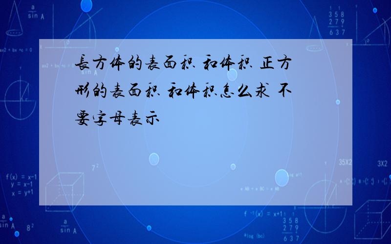 长方体的表面积 和体积 正方形的表面积 和体积怎么求 不要字母表示