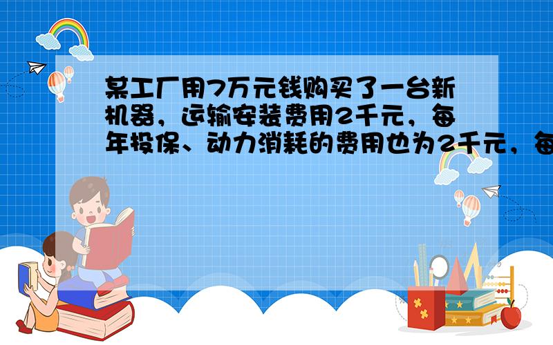 某工厂用7万元钱购买了一台新机器，运输安装费用2千元，每年投保、动力消耗的费用也为2千元，每年的保养、维修、更换易损零件