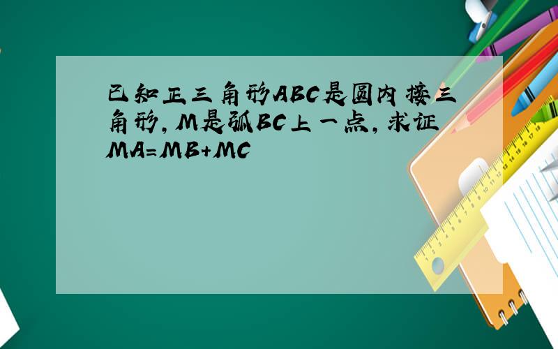 已知正三角形ABC是圆内接三角形,M是弧BC上一点,求证MA=MB+MC