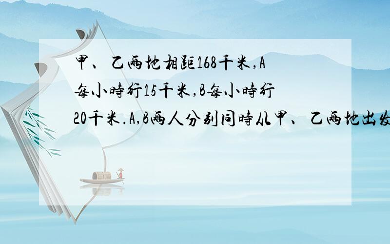 甲、乙两地相距168千米,A每小时行15千米,B每小时行20千米.A,B两人分别同时从甲、乙两地出发,相向而行,