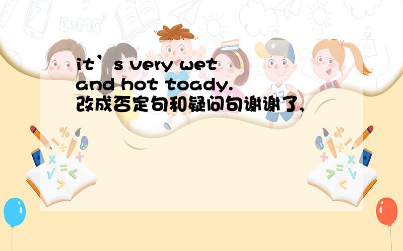 it’s very wet and hot toady.改成否定句和疑问句谢谢了,