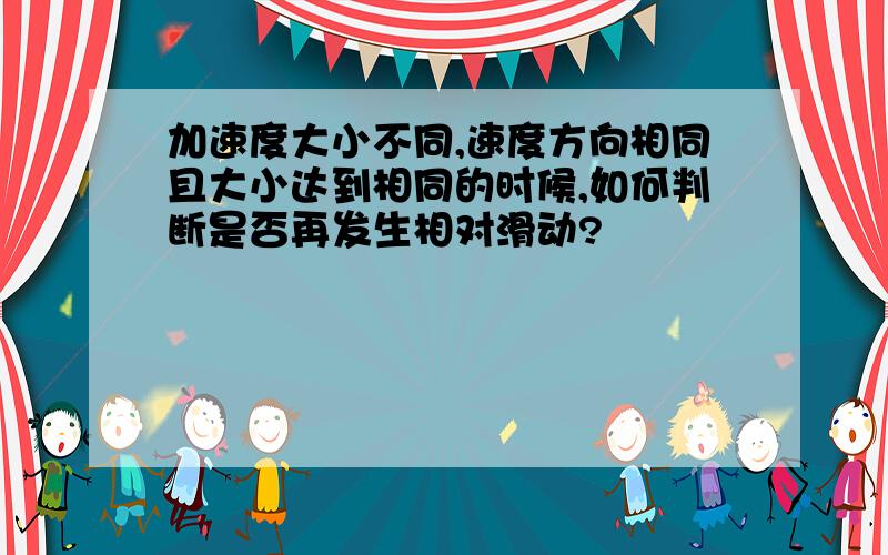 加速度大小不同,速度方向相同且大小达到相同的时候,如何判断是否再发生相对滑动?