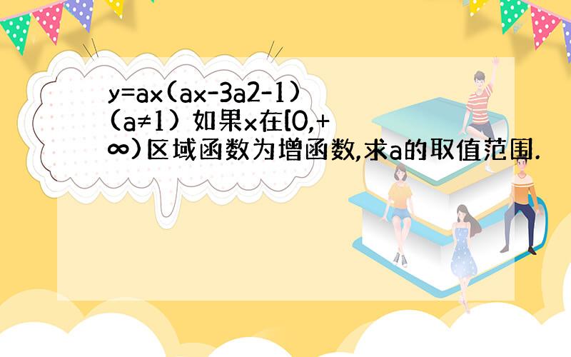 y=ax(ax-3a2-1)(a≠1) 如果x在[0,+∞)区域函数为增函数,求a的取值范围.