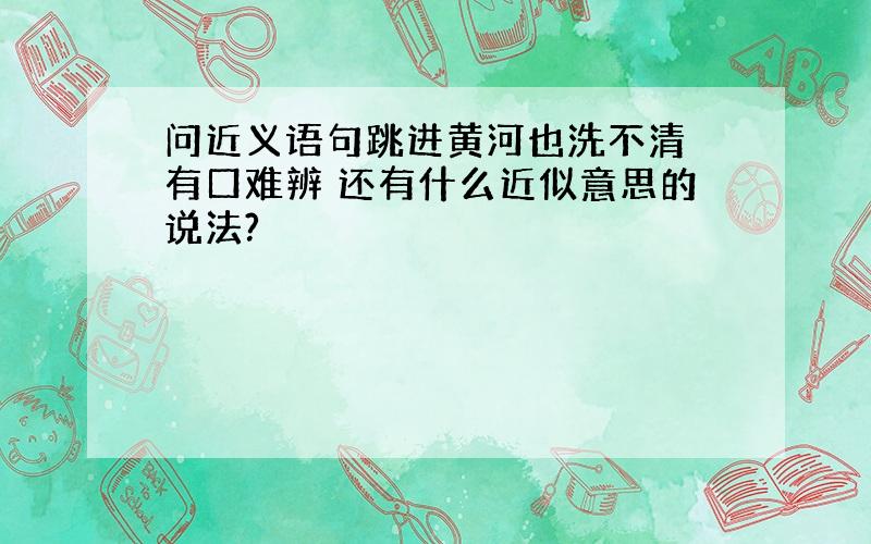 问近义语句跳进黄河也洗不清 有口难辨 还有什么近似意思的说法?