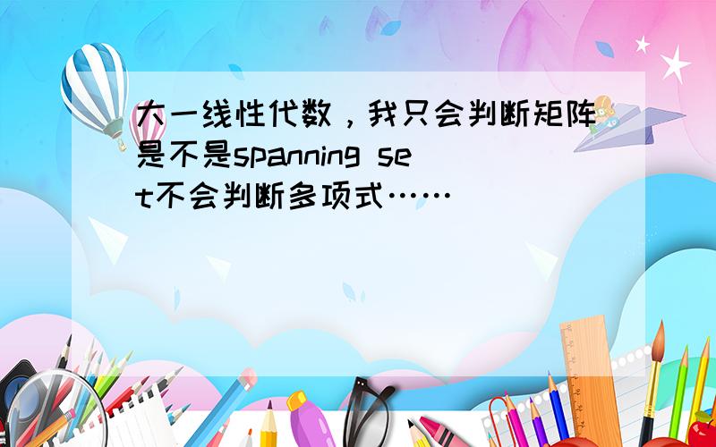 大一线性代数，我只会判断矩阵是不是spanning set不会判断多项式……