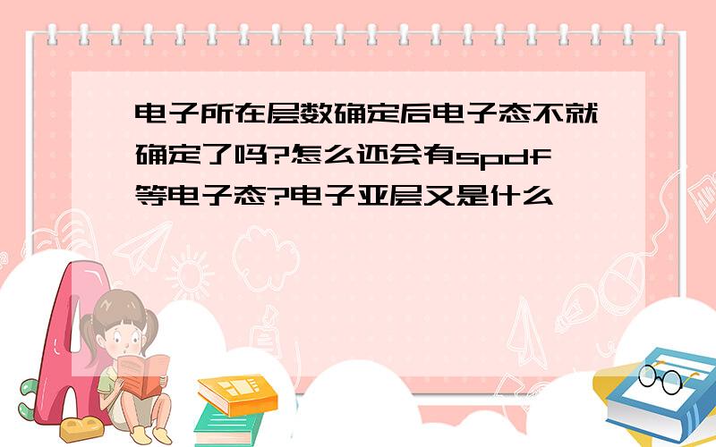 电子所在层数确定后电子态不就确定了吗?怎么还会有spdf等电子态?电子亚层又是什么,