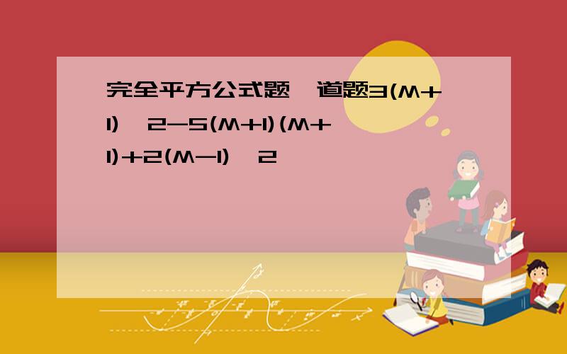 完全平方公式题一道题3(M+1)^2-5(M+1)(M+1)+2(M-1)^2