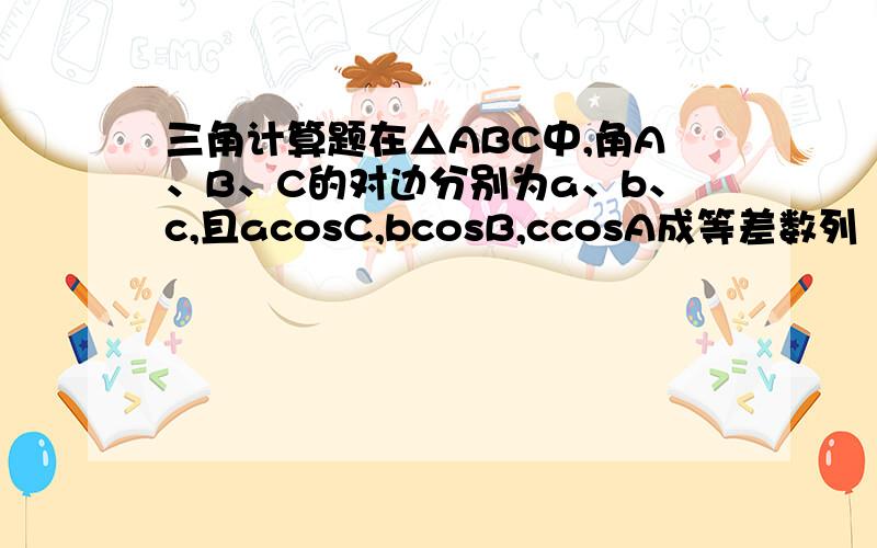 三角计算题在△ABC中,角A、B、C的对边分别为a、b、c,且acosC,bcosB,ccosA成等差数列 （2）求2s