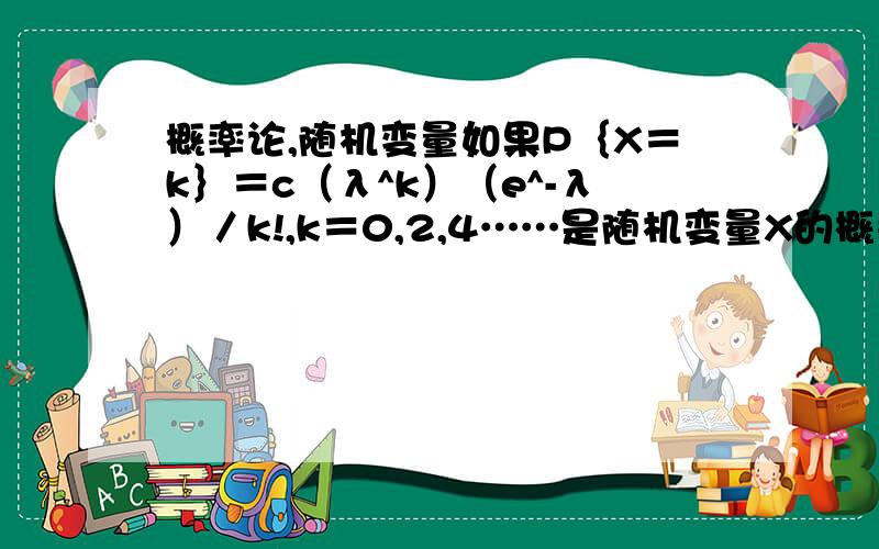 概率论,随机变量如果P｛X＝k｝＝c（λ^k）（e^-λ）／k!,k＝0,2,4……是随机变量X的概率分布,则λ,c一定